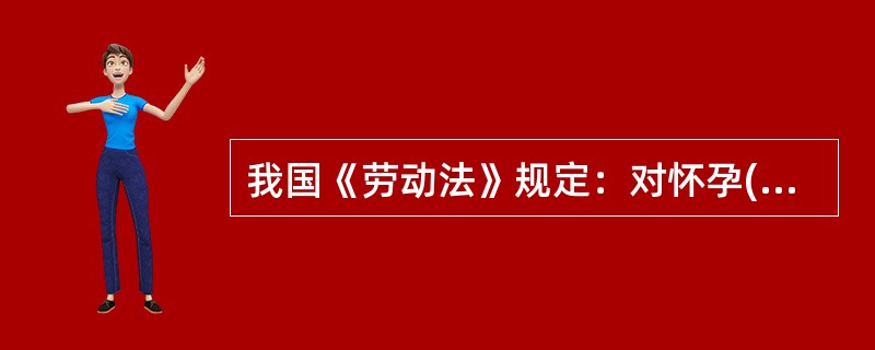 我国《劳动法》规定：对怀孕()个月以上的女职工，不得安排其延长工作时间和夜班劳动