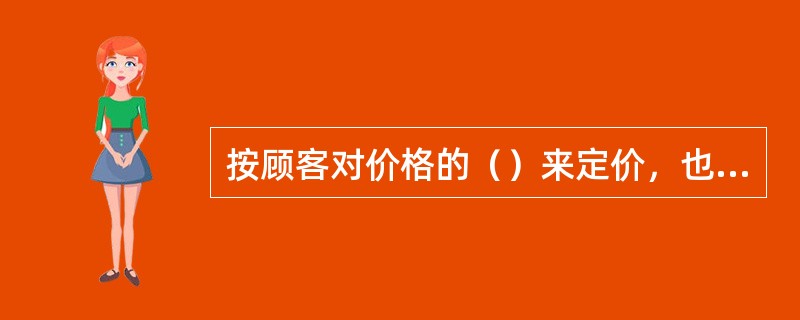 按顾客对价格的（）来定价，也就是制定一个能使企业得到（）的价格。