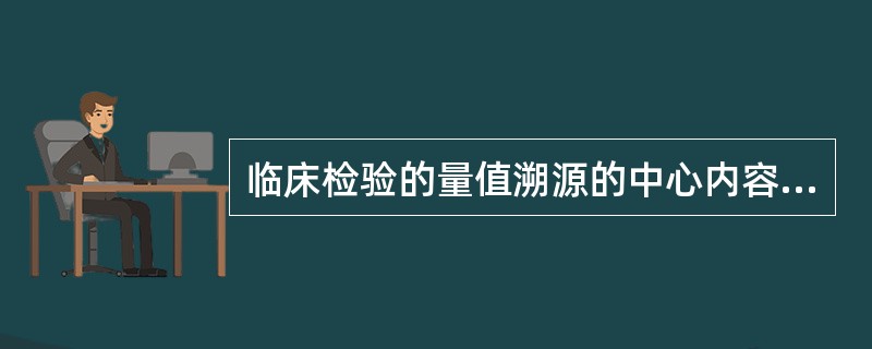 临床检验的量值溯源的中心内容是（）