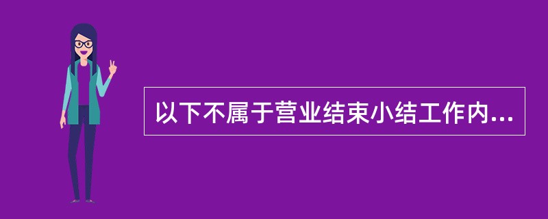 以下不属于营业结束小结工作内容的是（）。