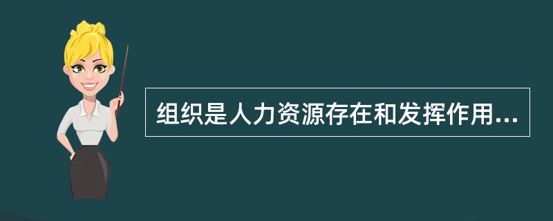 组织是人力资源存在和发挥作用的（）。