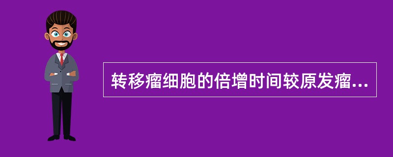 转移瘤细胞的倍增时间较原发瘤，生长速度较原发瘤（）