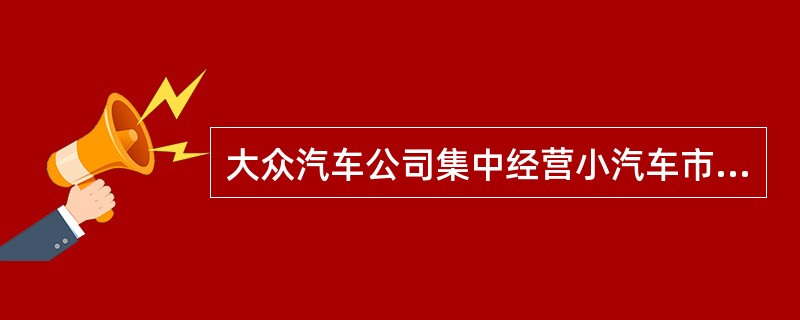 大众汽车公司集中经营小汽车市场。该公司采取了（）策略。