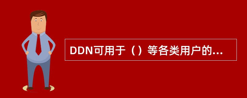 DDN可用于（）等各类用户的联网通信，并为多种电信增值业务（各种专用网、无线寻呼