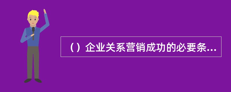 （）企业关系营销成功的必要条件之一。