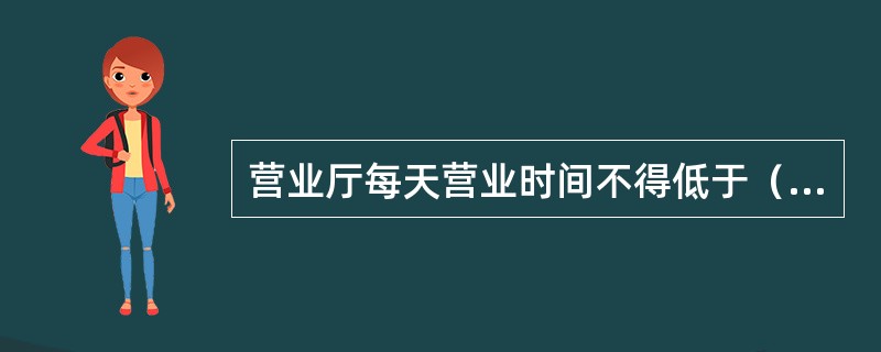 营业厅每天营业时间不得低于（）小时，自有营业厅在国家法定节假日和休息日期间正常营