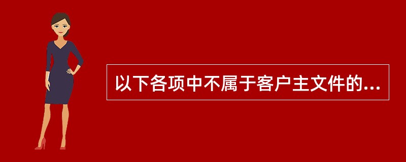 以下各项中不属于客户主文件的是（）。