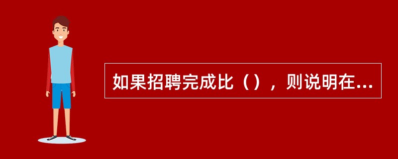 如果招聘完成比（），则说明在数量上全面或超额完成招聘计划。