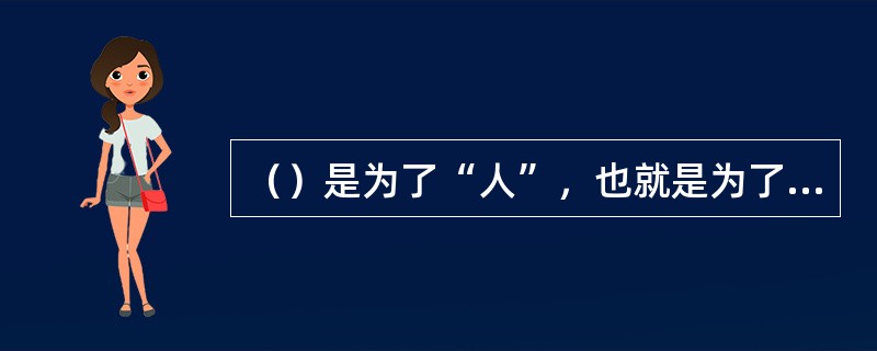 （）是为了“人”，也就是为了广大公民、广大工人阶级的福利，是为了人的全面发展。是