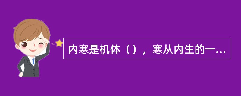 内寒是机体（），寒从内生的一种表现。