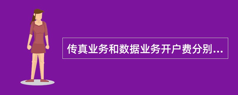 传真业务和数据业务开户费分别为（）。