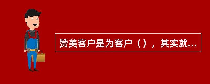 赞美客户是为客户（），其实就是主动去发现客户的优点，然后以一种恰当的方式去表达自