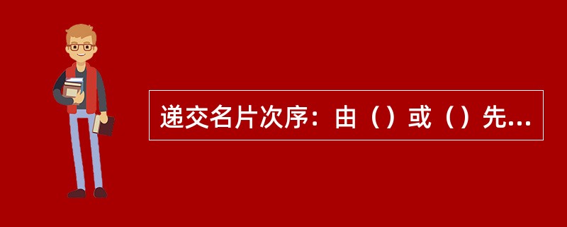 递交名片次序：由（）或（）先递名片。