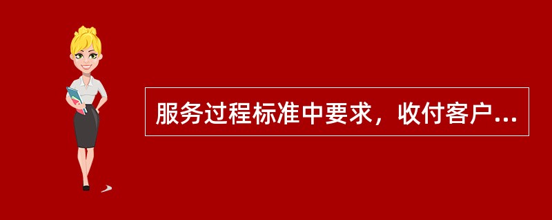 服务过程标准中要求，收付客户钱款应双手接收，并做到（）。