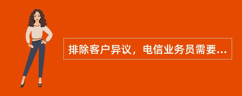 排除客户异议，电信业务员需要做好哪些工作？