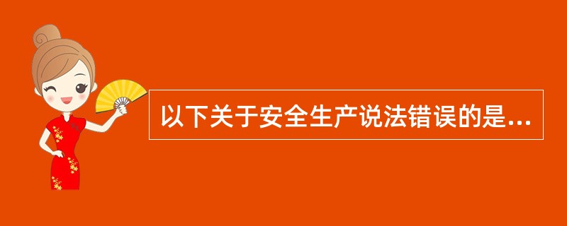 以下关于安全生产说法错误的是（）。