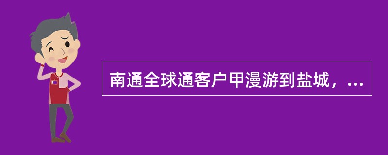 南通全球通客户甲漫游到盐城，将手机无应答呼叫转移至淮阴的某固定电话，盐城的客户乙