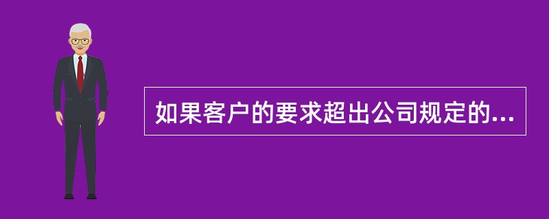 如果客户的要求超出公司规定的范围也要想尽办法帮他。（）