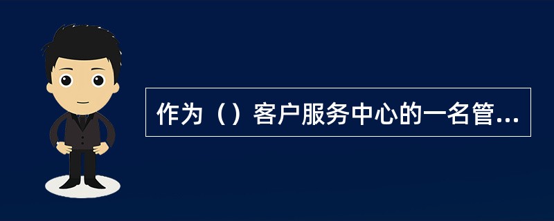 作为（）客户服务中心的一名管理人员，不但要确保客户满意度，也要确保员工满意度。