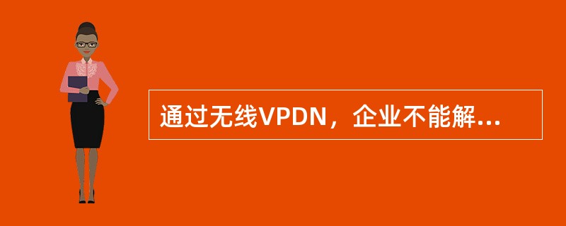 通过无线VPDN，企业不能解决的问题有（）。