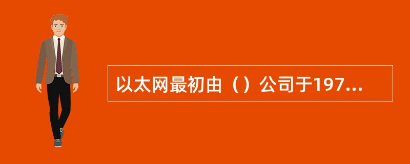 以太网最初由（）公司于1975年研制成功。