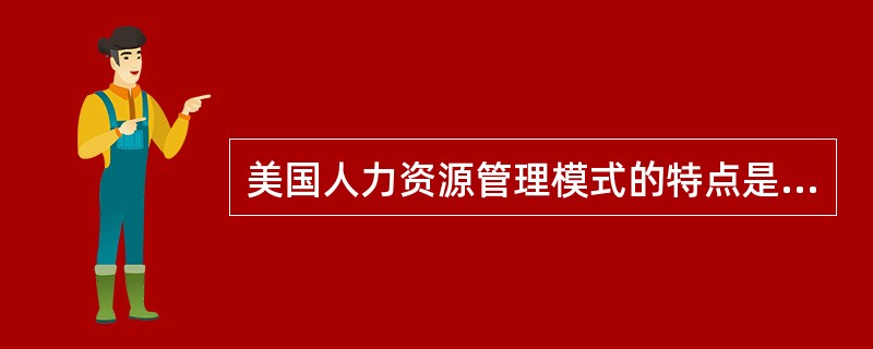 美国人力资源管理模式的特点是（）、人力资源管理制度化、注重个人能力的晋升制度、对