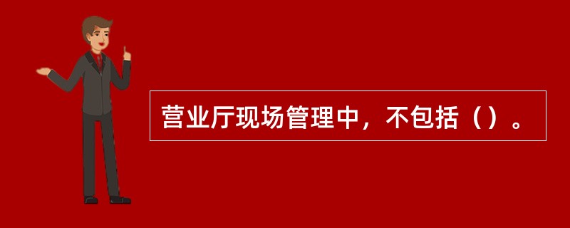 营业厅现场管理中，不包括（）。