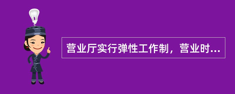 营业厅实行弹性工作制，营业时间可根据当地作息时间、营业厅等级进行调整，全天营业时