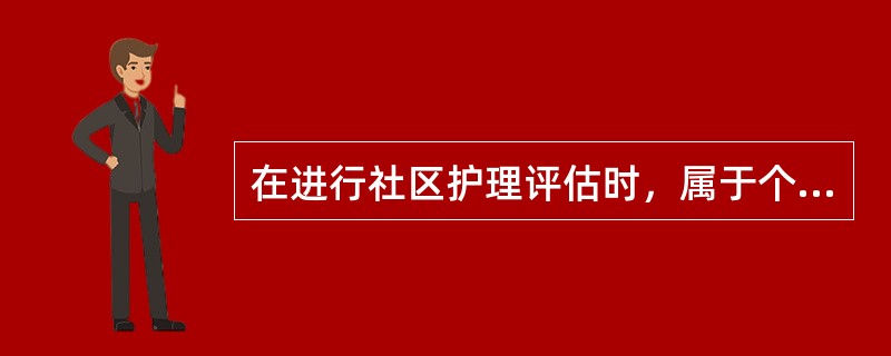 在进行社区护理评估时，属于个体层次评估的内容是（）
