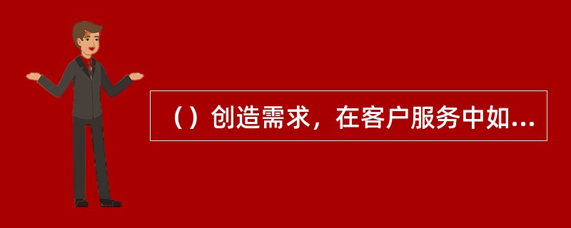 （）创造需求，在客户服务中如果得不到有效沟通，即使世界上最伟大的服务思想也会（）