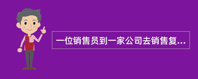 一位销售员到一家公司去销售复印机，费了好大的劲才见到经理，经理爱理不理地答道：&