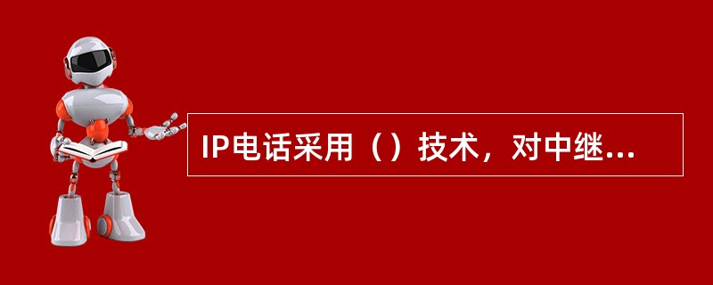 IP电话采用（）技术，对中继电路采用统计复用，可以大大提高线路利用率。