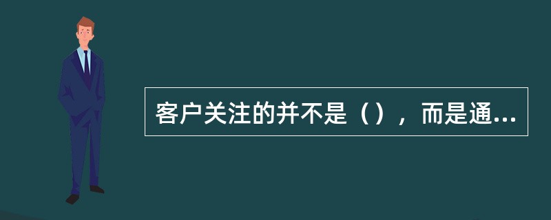 客户关注的并不是（），而是通过购买产品能获得的（）。