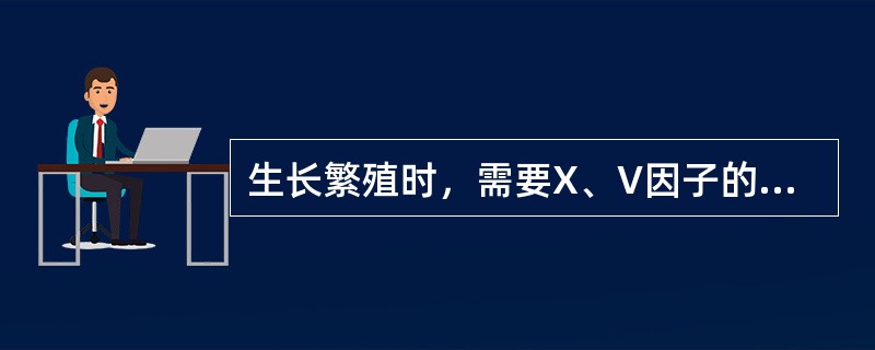 生长繁殖时，需要X、V因子的细菌()