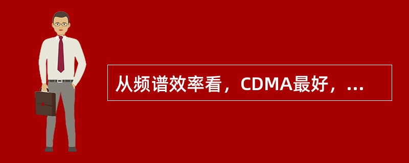 从频谱效率看，CDMA最好，FDMA其次，TDMA最差。（）