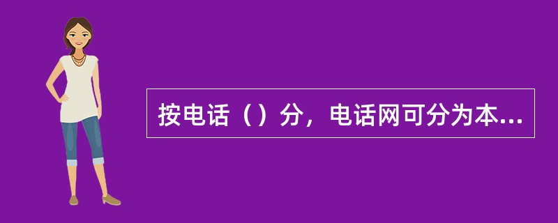 按电话（）分，电话网可分为本地电话网、国内长途电话网和国际长途电话网。