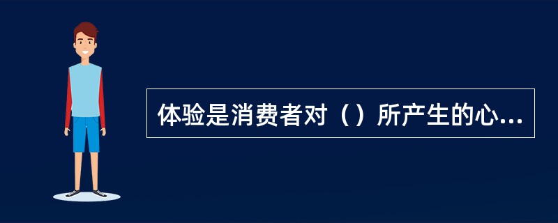 体验是消费者对（）所产生的心理感受。