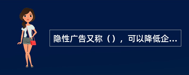 隐性广告又称（），可以降低企业的（）和（）。