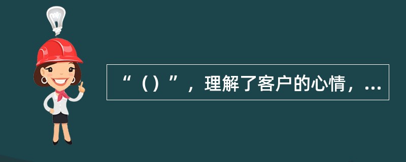 “（）”，理解了客户的心情，稳定了客户的情绪后，在谈话过程中，尽量通过开放式的问