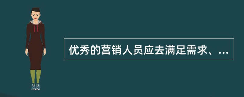 优秀的营销人员应去满足需求、适应需求。（）