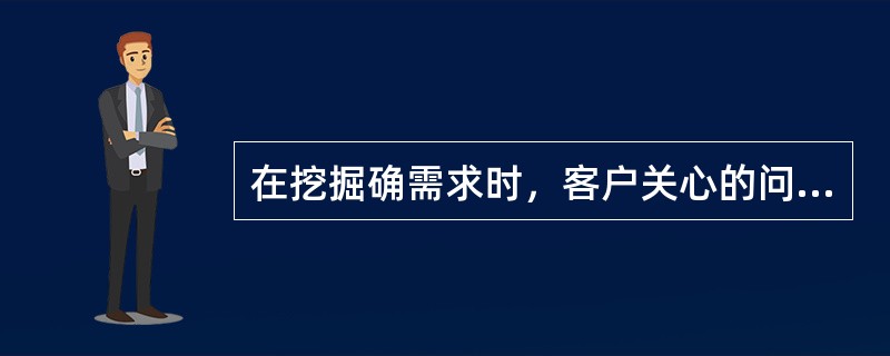 在挖掘确需求时，客户关心的问题也是我们要注意的重点，我们的客户主要关心哪些方面的