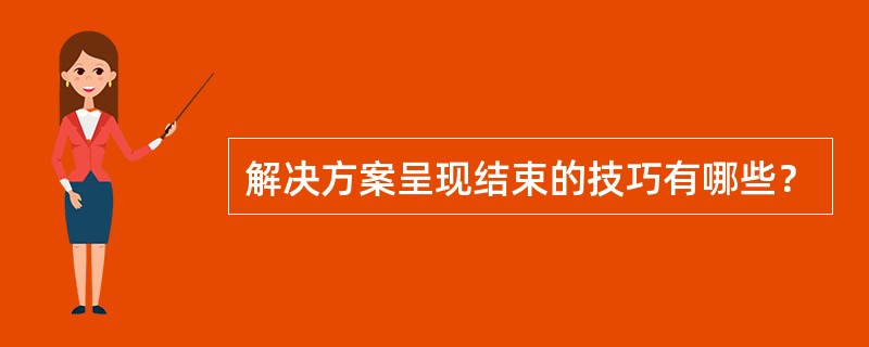 解决方案呈现结束的技巧有哪些？