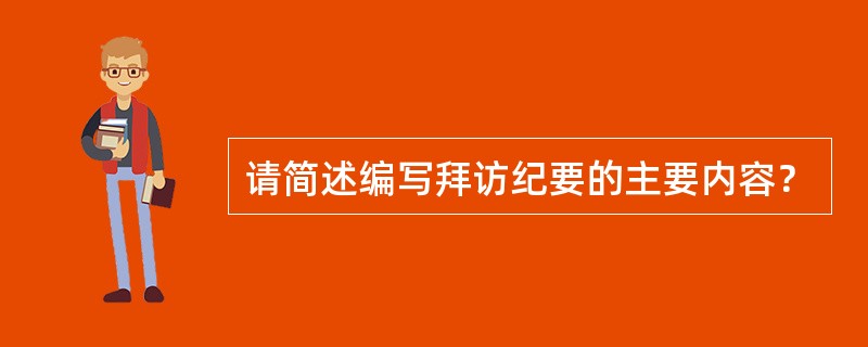 请简述编写拜访纪要的主要内容？