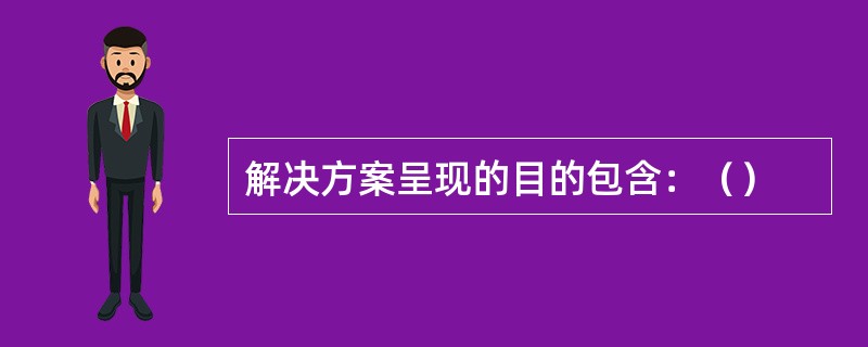 解决方案呈现的目的包含：（）