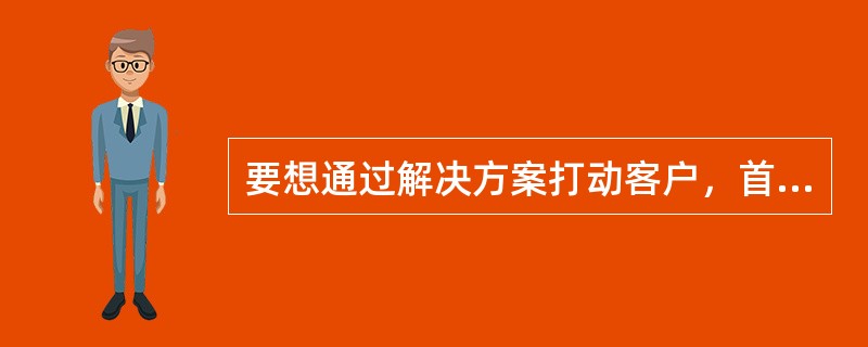 要想通过解决方案打动客户，首先要真正了解客户的：（）