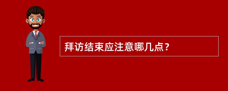 拜访结束应注意哪几点？