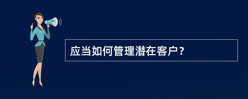 应当如何管理潜在客户？