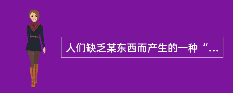 人们缺乏某东西而产生的一种“想得到”的心理状态是指：（）