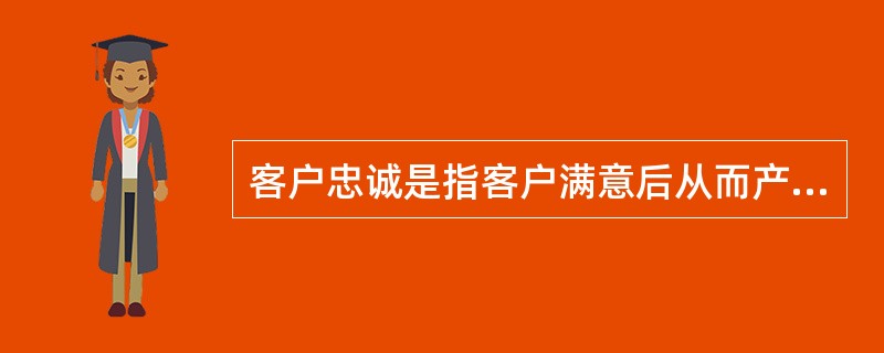 客户忠诚是指客户满意后从而产生的对某一种产品品牌或公司的信赖、维护和希望重新购买