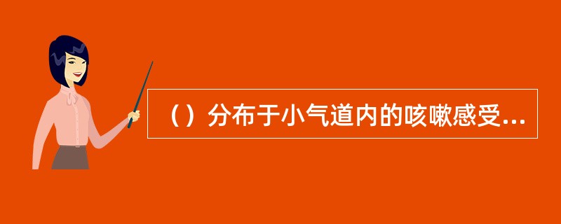 （）分布于小气道内的咳嗽感受器为